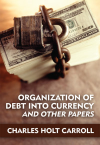 Charles Holt Carroll — Organization of Debt Into Currency and Other Papers