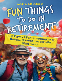 Zander Reed — Fun Things To Do In Retirement : 365 Days of Fun, Inspiring and Unique Adventures for Life After Work