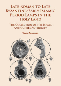 Varda Sussman — Late Roman to Late Byzantine/Early Islamic Period Lamps in the Holy Land: The Collection of the Israel Antiquities Authority