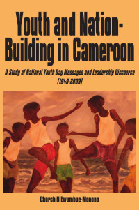 Churchill Ewumbue-Monono — Youth and Nation-Building in Cameroon. A Study of National Youth Day Messages and Leadership Discourse (1949-2009): A Study of National Youth Day Messages and Leadership Discourse (1949-2009)