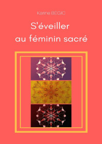 Karine Bégic — S'éveiller au féminin sacré: Ouvrir la voie de l'épanouissement et trouver sa place en tant que femme (French Edition)