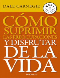 Dale Carnegie — Cómo suprimir las preocupaciones y disfrutar de la vida (Spanish Edition)