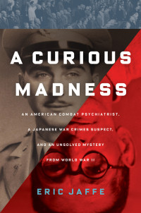 Eric Jaffe — A Curious Madness - An American Combat Psychiatrist, a Japanese War Crimes Suspect, and a Unsolved Mystery from World War II