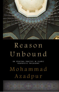 Mohammad Azadpur — Reason Unbound: On Spiritual Practice in Islamic Peripatetic Philosophy (S U N Y Seris in Western Esoteric Traditions)
