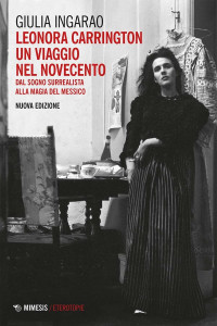 Giulia Ingarao — Leonora Carrington. Un viaggio nel Novecento. Dal sogno surrealista alla magia del Messico