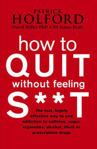 Patrick Holford — How to Quit Without Feeling S**T: The Fast, Highly Effective Way to End Addiction to Caffeine, Sugar, Cigarettes, Alcohol, Illicit or Prescription Drugs