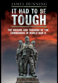 James Dunning — It Had to be Tough. The Origins and Training of the Commandos in World War II
