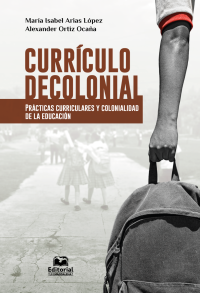 Arias Lpez, Mara Isabel;Ortiz Ocaa, Alexander; — Currculo decolonial. Prcticas curriculares y colonialidad de la educacin