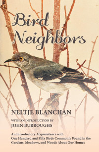 Neltje Blanchan — Bird Neighbors - An Introductory Acquaintance with One Hundred and Fifty Birds Commonly Found in the Gardens, Meadows, and Woods About Our Homes