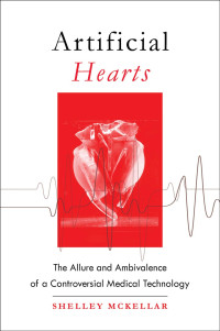 Shelley McKellar — Artificial Hearts: The Allure and Ambivalence of a Controversial Medical Technology