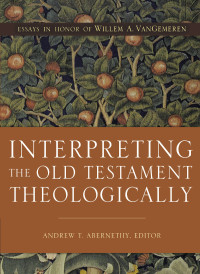 Andrew T. Abernethy; — Interpreting the Old Testament Theologically: Essays in Honor of Willem A. VanGemeren