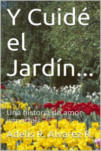 Adelis R. Álvarez R. — Y Cuidé el Jardín...: Una historia de amor inmortal