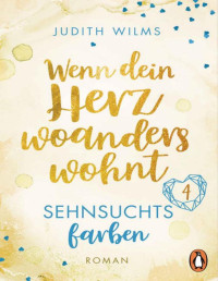 Judith Wilms — Wenn dein Herz woanders wohnt – Sehnsuchtsfarben (4): Roman (Wenn dich die Liebe findet − Eine warmherzige Liebesgeschichte zum Wohlfühlen in 4 Teilen) (German Edition)