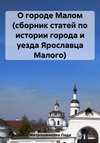 Лада Вадимовна Митрошенкова — О городе Малом (сборник статей по истории города и уезда Ярославца Малого)