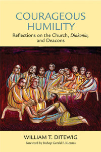 William T. Ditewig;foreword by Bishop Gerald F. Kicanas; — Courageous Humility: Reflections on the Church, Diakonia, and Deacons