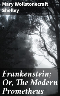 Mary Wollstonecraft Shelley — Frankenstein; Or The Modern Prometheus