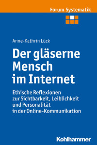 Anne-Kathrin Lück — Der gläserne Mensch im Internet: Ethische Reflexionen zur Sichtbarkeit, Leiblichkeit und Personalität in der Online-Kommunikation