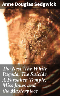 Anne Douglas Sedgwick — The Nest, The White Pagoda, The Suicide, A Forsaken Temple, Miss Jones and the Masterpiece