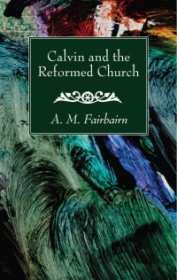 A. M. Fairbairn; — Calvin and the Reformed Church