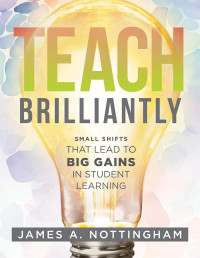 James A. Nottingham; — Teach Brilliantly: Small Shifts That Lead to Big Gains in Student Learning (The big book of quick tips every K–12 teacher needs to improve student learning outcomes)