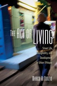 Marco Di Nunzio — The Act of Living: Street Life, Marginality, and Development in Urban Ethiopia