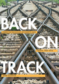 Mark Aldrich — Back on Track: American Railroad Accidents and Safety, 1965–2015