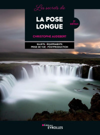 Audebert, Christophe — Les secrets de la pose longue : Sujets - Équipements - Prise de vue - Postproduction Ed. 2