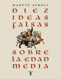 Martin Aurell — DIEZ IDEAS FALSAS SOBRE LA EDAD MEDIA