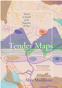 Alice Maddicott — Tender Maps: Travels in Search of the Emotions of Place 