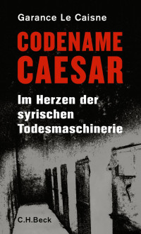 Le Caisne, Garance — Codename Caesar: Im Herzen der syrischen Todesmaschinerie