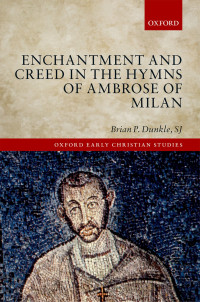 Dunkle, Brian P.; — Enchantment and Creed in the Hymns of Ambrose of Milan