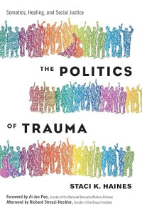 Staci K. Haines — The Politics of Trauma_ Somatics, Healing, and Social -- Staci Haines; Richard Strozzi-Heckler; Ai-jen Poo -- 2019 -- North Atlantic Books -- 1623173876 -- c5a0321fbae16c89330041dfdc644304 -- Anna’s Archive