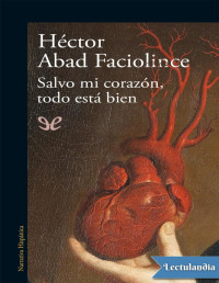 Héctor Abad Faciolince — SALVO MI CORAZÓN, TODO ESTA BIEN