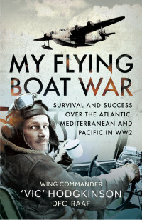 Wing Commander "Vic" Hodgkinson — My Flying Boat War: Survival and Success over the Atlantic, Mediterranean and Pacific in WW2