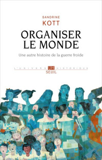 Sandrine Kott [Kott, Sandrine] — Organiser le monde: Une autre histoire de la guerre froide