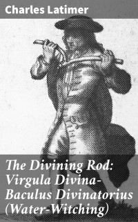 Charles Latimer — The Divining Rod: Virgula Divina—Baculus Divinatorius (Water-Witching)