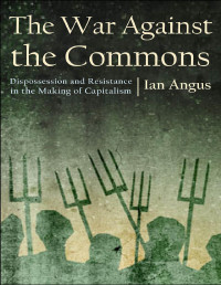 Ian Angus — The War against the Commons: Dispossession and Resistance in the Making of Capitalism