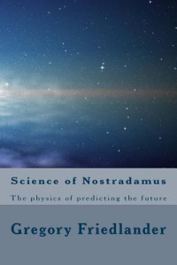 Gregory M Friedlander [Friedlander, Gregory M] — Science of Nostradamus: The Physics of Predicting the Future