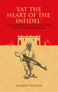 Andrew Walker — "Eat the Heart of the Infidel" The Harrowing of Nigeria and the Rise of Boko Haram