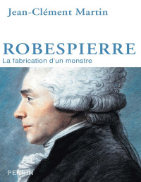 Jean-Clément Martin — Robespierre, la fabrication d'un monstre