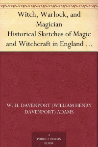 Adams, W. H. Davenport (William Henry Davenport) — Witch, Warlock, and Magician Historical Sketches of Magic and Witchcraft in England and Scotland