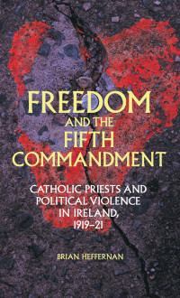 Brian Heffernan — Freedom and the Fifth Commandment: Catholic priests and political violence in Ireland, 1919–21