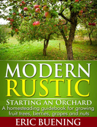 Eric Beuning — Modern Rustic: Starting an Orchard: A homesteading guidebook for growing fruit trees, berries, grapes and nuts