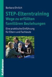 Barbara Ehrlich — STEP-Elterntraining - Wege zu erfüllten familiären Beziehungen. Eine praktische Einführung für Eltern und Fachleute