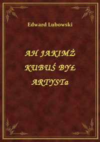 Lubowski, Edward — AH JAKIMŻ KUBUŚ BYŁ ARTYSTĄ