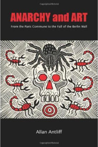 Allan Antliff — Anarchy and Art: From the Paris Commune to the Fall of the Berlin Wall