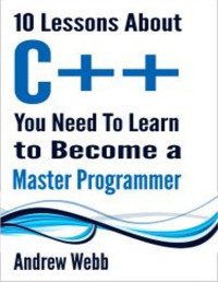 Andrew Webb [Webb, Andrew] — 10 Lessons About C++ You Need To Learn To Become A Master Programmer