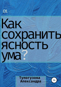 Александра Тупогузова — Как сохранять ясность ума в любой ситуации. Развитие интеллекта как образ жизни