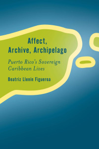 Beatriz Llenn-Figueroa; — Affect, Archive, Archipelago