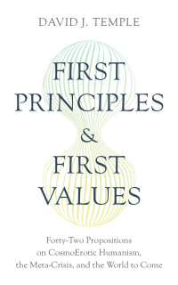 Temple, David J. — First Principles and First Values: Forty-Two Propositions on CosmoErotic Humanism, the Meta-Crisis, and the World to Come